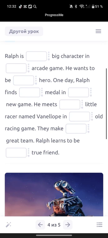 Ralph is [ ] big character in [ ] arcade game. He wants to be [ ] hero. One day, Ralph finds [ ] medal in [ ] new game. He meets [ ] little racer named Vanellope in [ ] old racing game. They make [ ] great team. Ralph learns to be [ ] true friend.