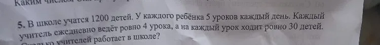 5. В школе учатся 1200 детей. У каждого ребёнка 5 уроков каждый день. Каждый учитель ежедневно ведёт ровно 4 урока, а на каждый урок ходит ровно 30 детей. Сколько учителей работает в школе?