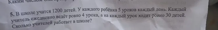 5. В школе учатся 1200 детей. У каждого ребёнка 5 уроков каждый день. Каждый учитель ежедневно ведёт ровно 4 урока, а на каждый урок ходит ровно 30 детей. Сколько учителей работает в школе?
