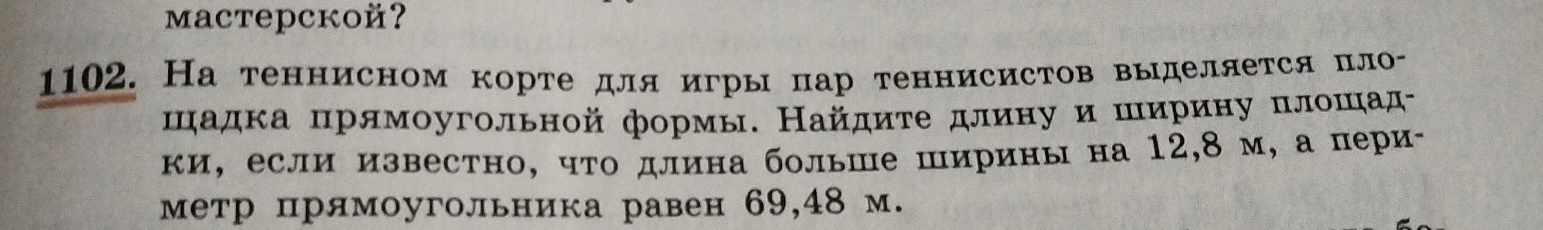 1102. На теннисном корте для игры пар теннисистов выделяется площадка прямоугольной формы. Найдите длину и ширину площадки, если известно, что длина больше ширины на 12,8 м, а периметр прямоугольника равен 69,48 м.