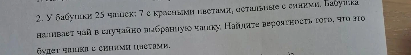 У бабушки 25 чашек: 7 с красными цветами, остальные с синими. Бабушка наливает чай в случайно выбранную чашку. Найдите вероятность того, что это будет чашка с синими цветами.