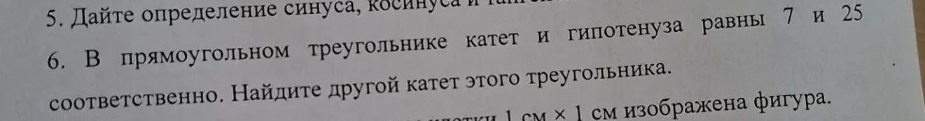 5. Дайте определение синуса, косинуса и тангенса. 6. В прямоугольном треугольнике катет и гипотенуза равны 7 и 25 соответственно. Найдите другой катет этого треугольника.