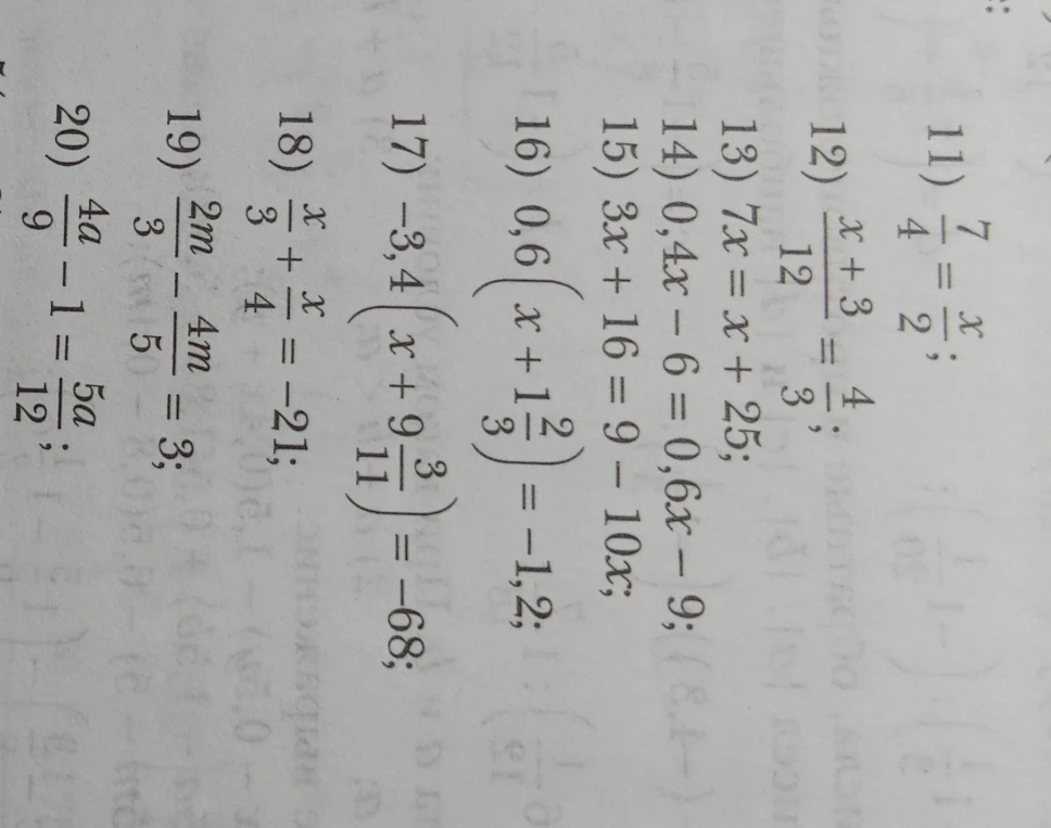 11) 7/4 = x/2; 12) (x+3)/12 = 4/3; 13) 7x = x + 25; 14) 0,4x - 6 = 0,6x - 9; 15) 3x + 16 = 9 - 10x; 16) 0,6(x + 1 1/3) = -1,2; 17) -3,4(x + 9 3/11) = -68; 18) x/3 + x/4 = -21; 19) 2m/3 - 4m/5 = 3; 20) 4a/9 - 1 = 5a/12