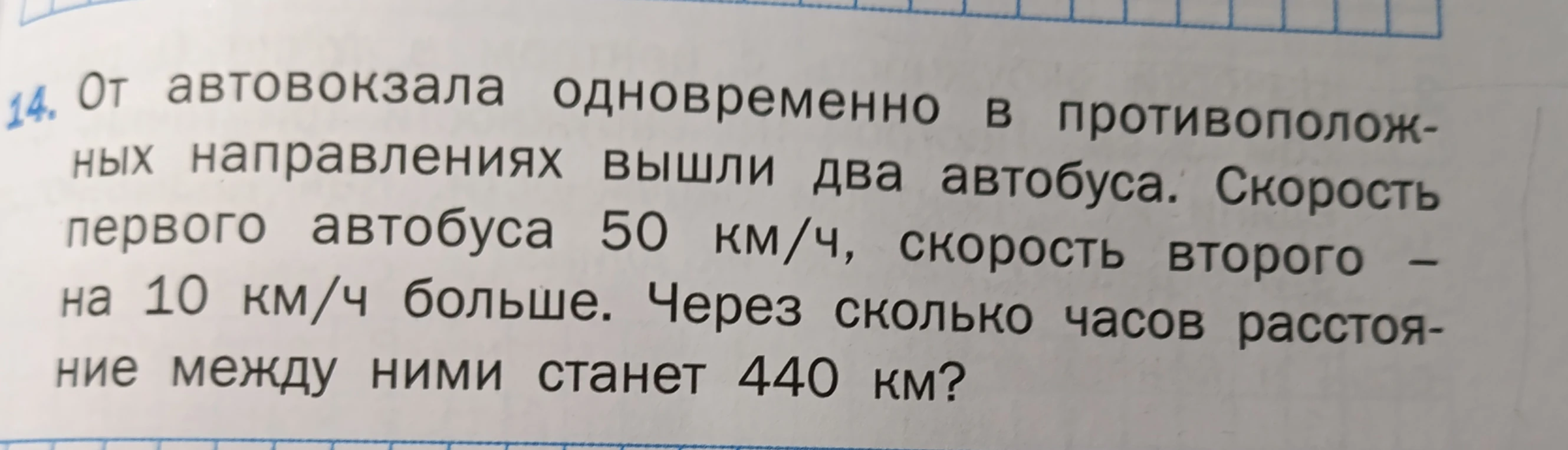 14. От автовокзала одновременно в противоположных направлениях вышли два автобуса. Скорость первого автобуса 50 км/ч, скорость второго – на 10 км/ч больше. Через сколько часов расстояние между ними станет 440 км?