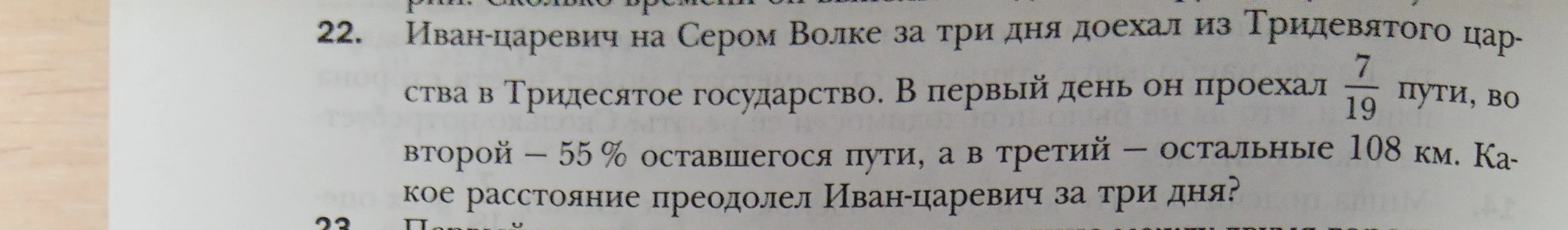 Иван-царевич на Сером Волке за три дня доехал из Тридевятого царства в Тридесятое государство. В первый день он проехал 7/19 пути, во второй — 55 % оставшегося пути, а в третий — остальные 108 км. Какое расстояние преодолел Иван-царевич за три дня?