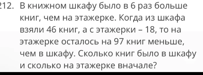 212. В книжном шкафу было в 6 раз больше книг, чем на этажерке. Когда из шкафа взяли 46 книг, а с этажерки – 18, то на этажерке осталось на 97 книг меньше, чем в шкафу. Сколько книг было в шкафу и сколько на этажерке вначале?