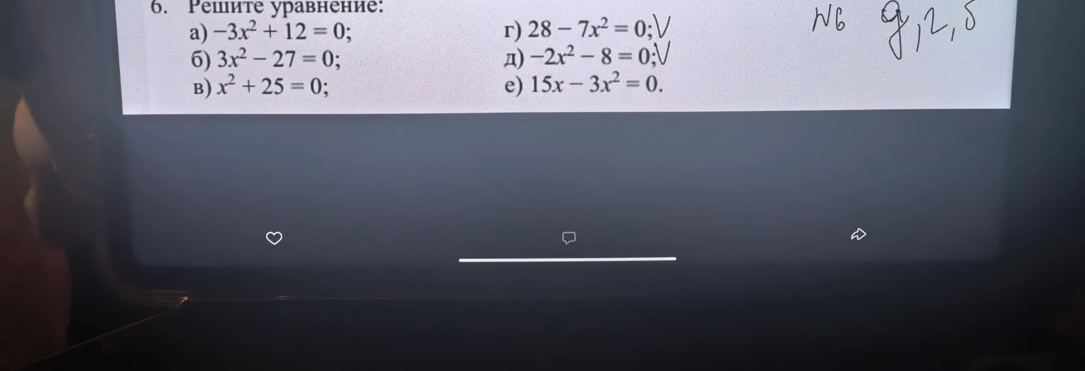 6. Решите уравнение: а) -3x^2 + 12 = 0; б) 3x^2 - 27 = 0; в) x^2 + 25 = 0; г) 28 - 7x^2 = 0; д) -2x^2 - 8 = 0; е) 15x - 3x^2 = 0.
