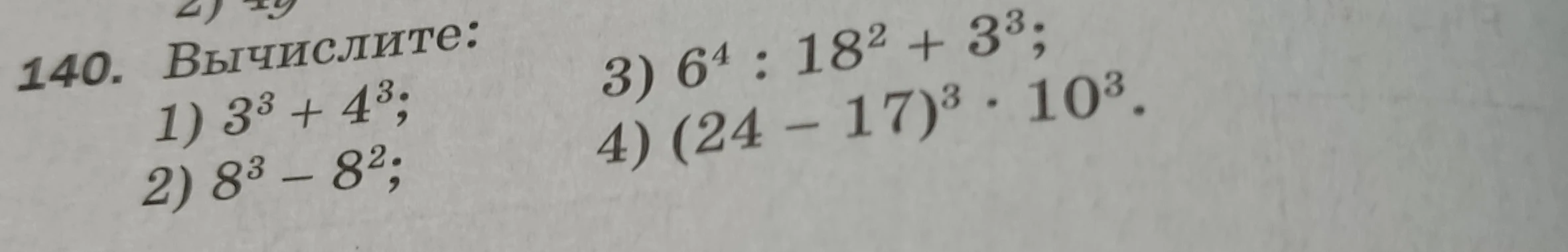140. Вычислите: 1) 3^3 + 4^3; 2) 8^3 - 8^2; 3) 6^4 : 18^2 + 3^3; 4) (24 - 17)^3 · 10^3.