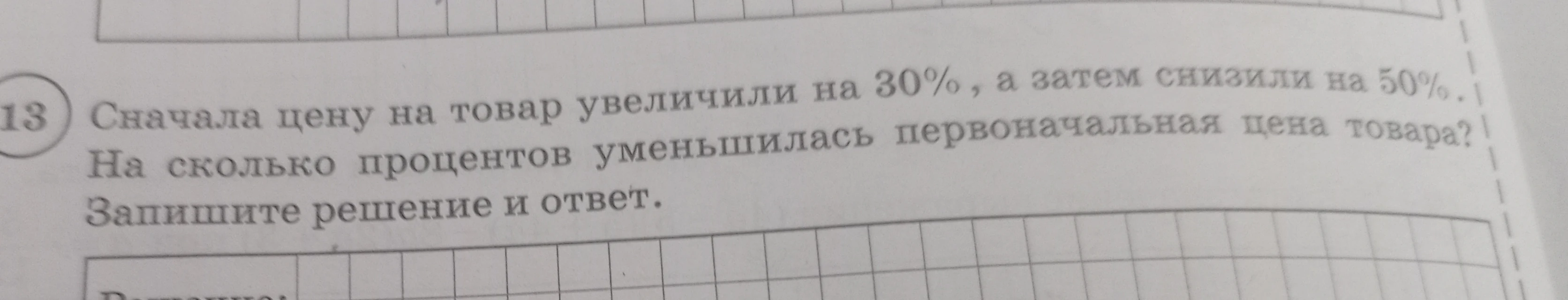 Сначала цену на товар увеличили на 30%, а затем снизили на 50%. На сколько процентов уменьшилась первоначальная цена товара? Запишите решение и ответ.