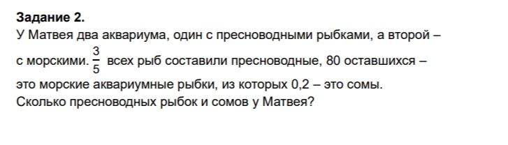 У Матвея два аквариума, один с пресноводными рыбками, а второй – с морскими. 3/5 всех рыб составили пресноводные, 80 оставшихся – это морские аквариумные рыбки, из которых 0,2 – это сомы. Сколько пресноводных рыбок и сомов у Матвея?