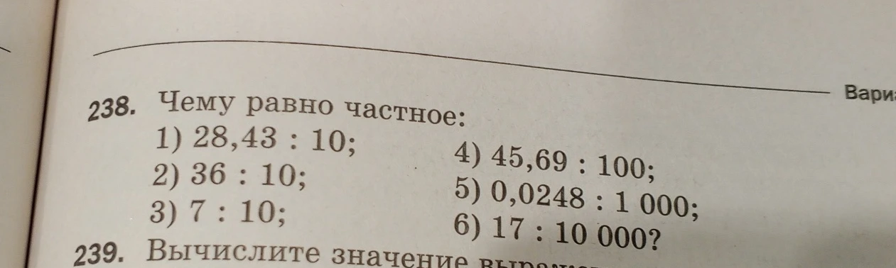 238. Чему равно частное: 1) 28,43 : 10; 2) 36 : 10; 3) 7 : 10; 4) 45,69 : 100; 5) 0,0248 : 1 000; 6) 17 : 10 000?