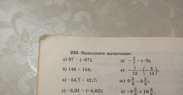 233. Выполните вычитание: а) 97 - (-67); б) 148 - 154; в) -54,7 - 42,7; г) -5,01 - (-4,82); д) -2/7 - (-3); е) -7/12 - (-8/15); ж) 9 5/6 - 3 2/9; з) -3 5/6 + 10 3/8.