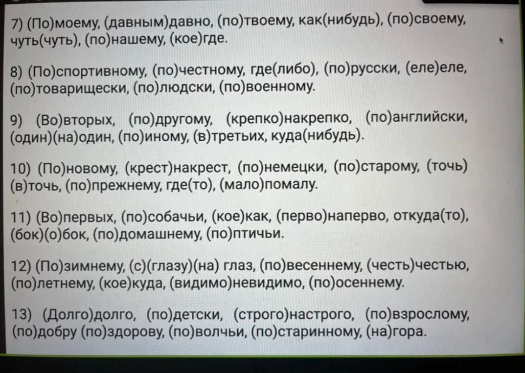 7) (По)моему, (давным)давно, (по)твоему, как(нибудь), (по)своему, чуть(чуть), (по)нашему, (кое)где.