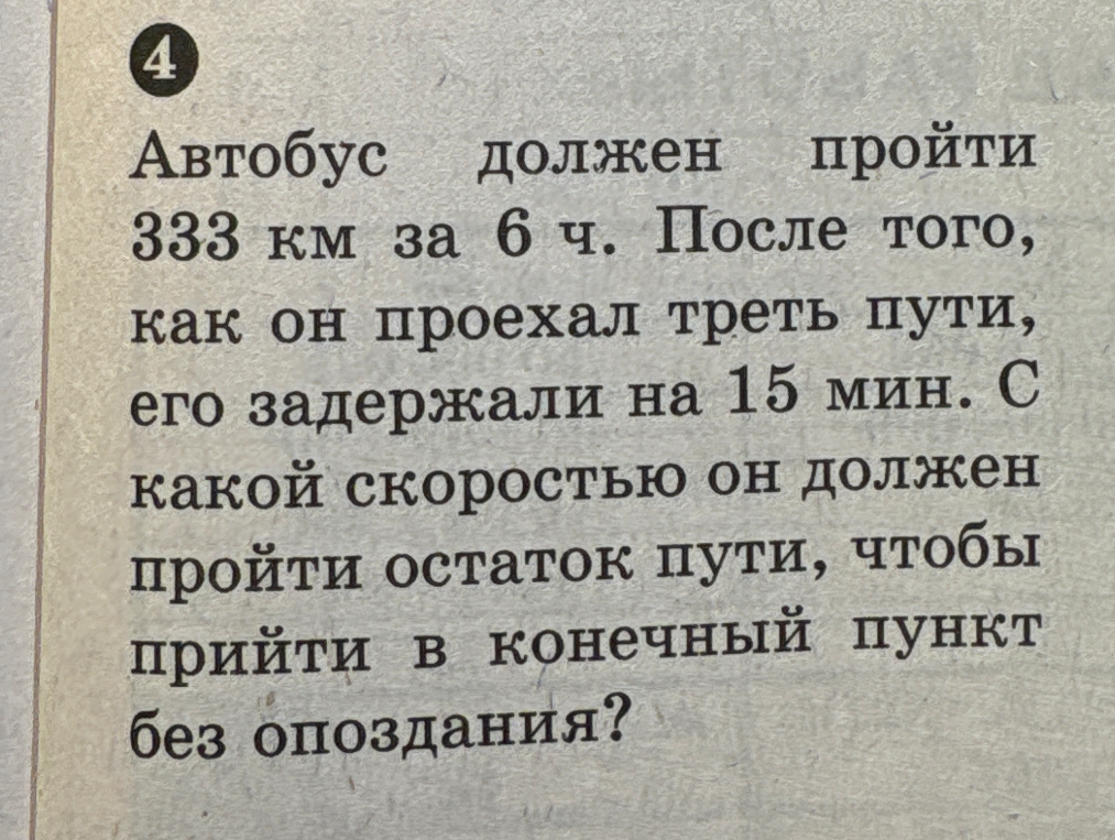 Автобус должен пройти 333 км за 6 ч. После того, как он проехал треть пути, его задержали на 15 мин. С какой скоростью он должен пройти остаток пути, чтобы прийти в конечный пункт без опоздания?