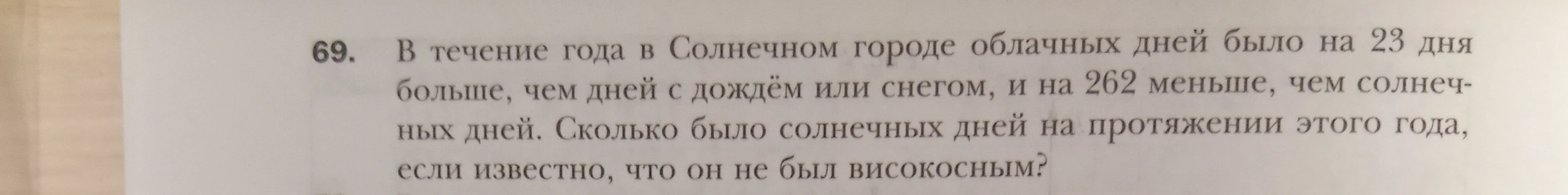 69. В течение года в Солнечном городе облачных дней было на 23 дня больше, чем дней с дождём или снегом, и на 262 меньше, чем солнечных дней. Сколько было солнечных дней на протяжении этого года, если известно, что он не был високосным?