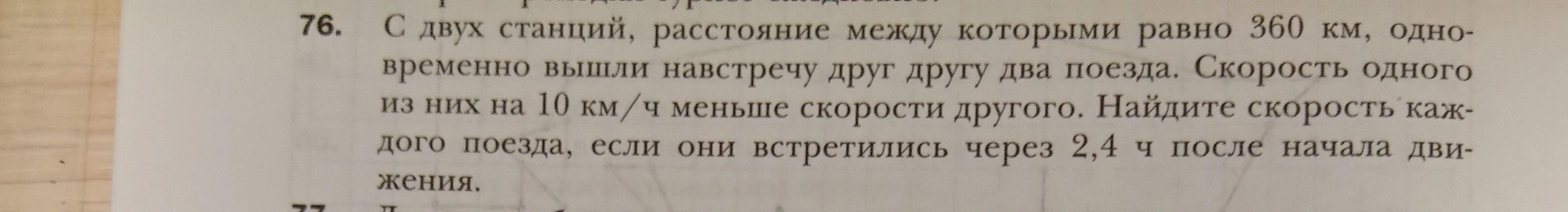 76. С двух станций, расстояние между которыми равно 360 км, одновременно вышли навстречу друг другу два поезда. Скорость одного из них на 10 км/ч меньше скорости другого. Найдите скорость каждого поезда, если они встретились через 2,4 ч после начала движения.