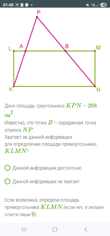 Дана площадь треугольника KPN – 288 см2. Известно, что точка B – серединная точка отрезка NP. Хватает ли данной информации для определения площади прямоугольника KLMN?