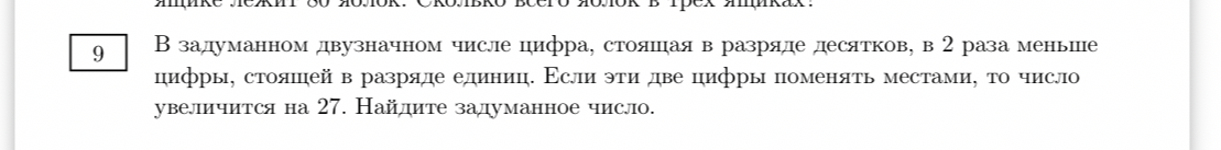 В задуманном двузначном числе цифра, стоящая в разряде десятков, в 2 раза меньше цифры, стоящей в разряде единиц. Если эти две цифры поменять местами, то число увеличится на 27. Найдите задуманное число.