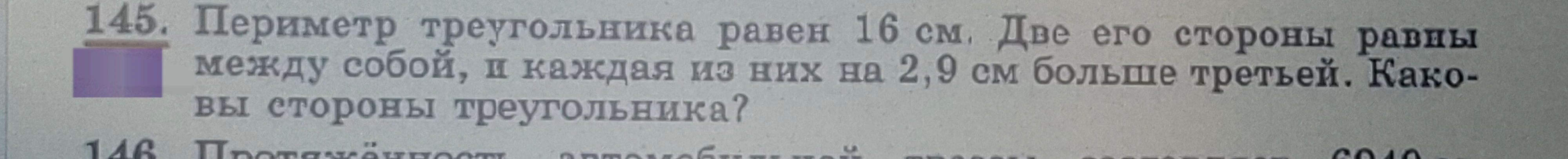 145. Периметр треугольника равен 16 см. Две его стороны равны между собой, и каждая из них на 2,9 см больше третьей. Каковы стороны треугольника?