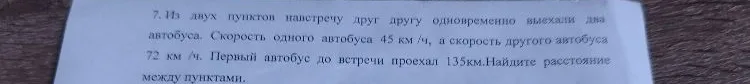 7. Из двух пунктов навстречу друг другу одновременно выехали два автобуса. Скорость одного автобуса 45 км /ч, а скорость другого автобуса 72 км /ч. Первый автобус до встречи проехал 135км.Найдите расстояние между пунктами.