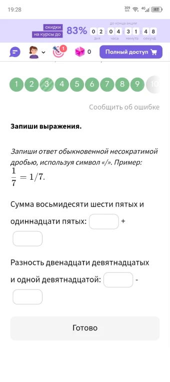 Запиши выражения. Запиши ответ обыкновенной несократимой дробью, используя символ «/». Пример: 1/7 = 1/7. Сумма восьмидесяти шести пятых и одиннадцати пятых: + . Разность двенадцати девятнадцатых и одной девятнадцатой: - .
