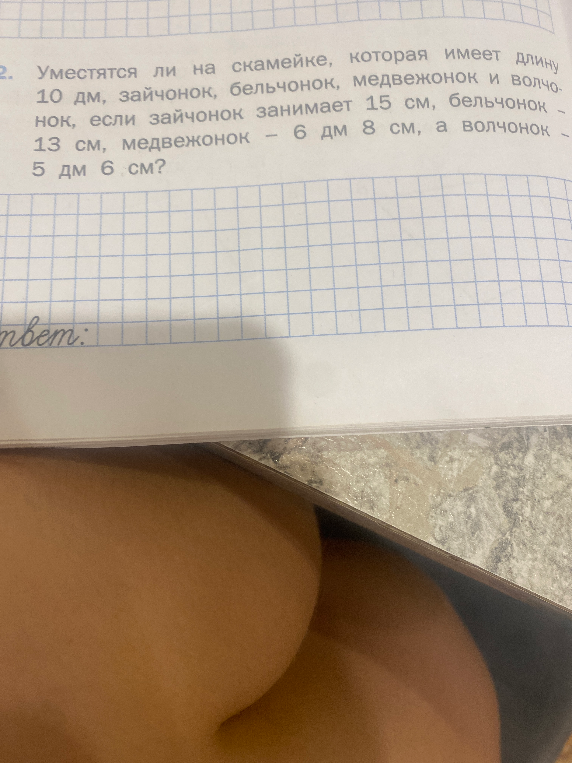 Уместятся ли на скамейке, которая имеет длину 10 дм, зайчонок, бельчонок, медвежонок и волчонок, если зайчонок занимает 15 см, бельчонок – 13 см, медвежонок – 6 дм 8 см, а волчонок – 5 дм 6 см?