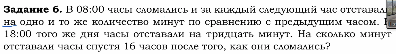 Задание 6. В 08:00 часы сломались и за каждый следующий час отставали на одно и то же количество минут по сравнению с предыдущим часом. В 18:00 того же дня часы отставали на тридцать минут. На сколько минут отставали часы спустя 16 часов после того, как они сломались?