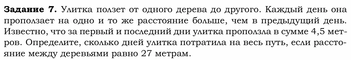 Задание 7. Улитка ползет от одного дерева до другого. Каждый день она проползает на одно и то же расстояние больше, чем в предыдущий день. Известно, что за первый и последний дни улитка проползла в сумме 4,5 метров. Определите, сколько дней улитка потратила на весь путь, если расстояние между деревьями равно 27 метрам.