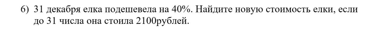 6) 31 декабря елка подешевела на 40%. Найдите новую стоимость елки, если до 31 числа она стоила 2100рублей.