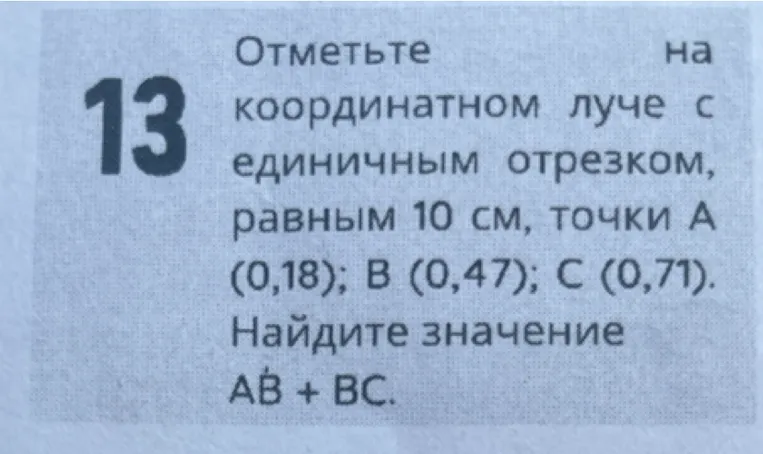 Отметьте на координатном луче с единичным отрезком, равным 10 см, точки А (0,18); В (0,47); С (0,71). Найдите значение АВ + ВС.