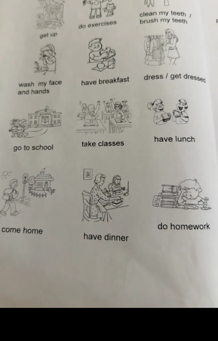 get up, do exercises, clean my teeth / brush my teeth, wash my face and hands, have breakfast, dress / get dressed, go to school, take classes, have lunch, come home, have dinner, do homework