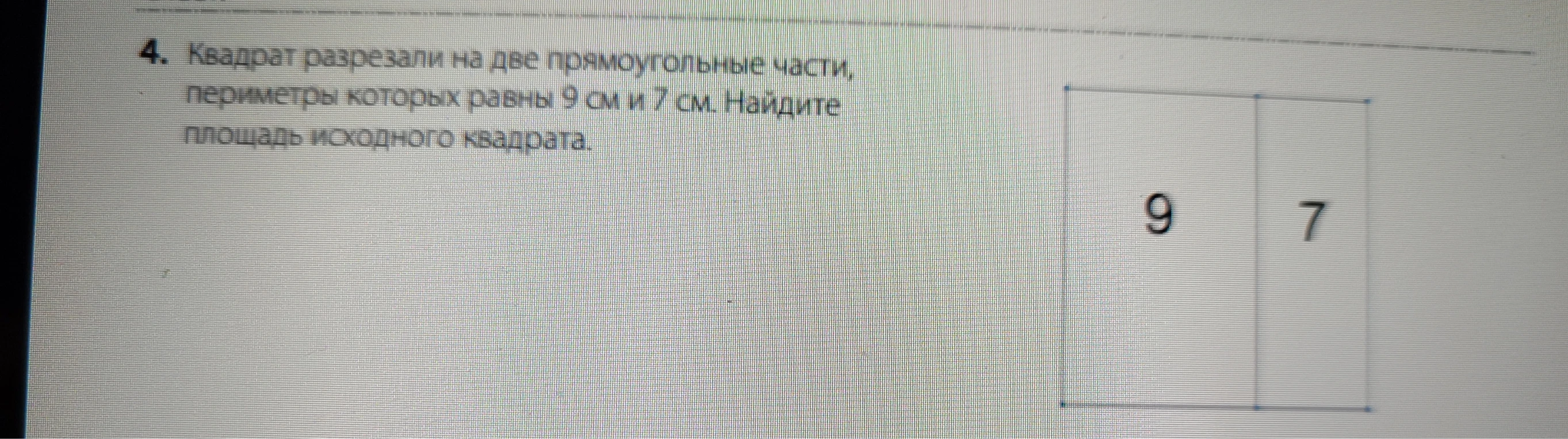 4. Квадрат разрезали на две прямоугольные части, периметры которых равны 9 см и 7 см. Найдите площадь исходного квадрата.