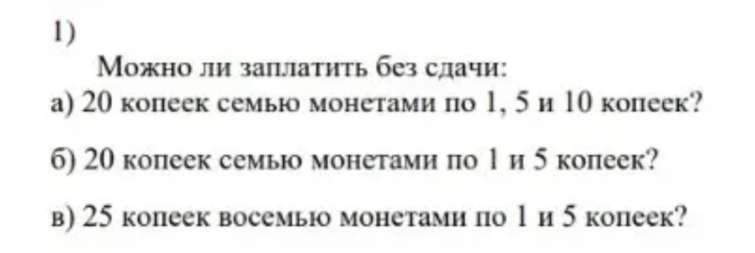 1) Можно ли заплатить без сдачи: а) 20 копеек семью монетами по 1, 5 и 10 копеек? б) 20 копеек семью монетами по 1 и 5 копеек? в) 25 копеек восемью монетами по 1 и 5 копеек?