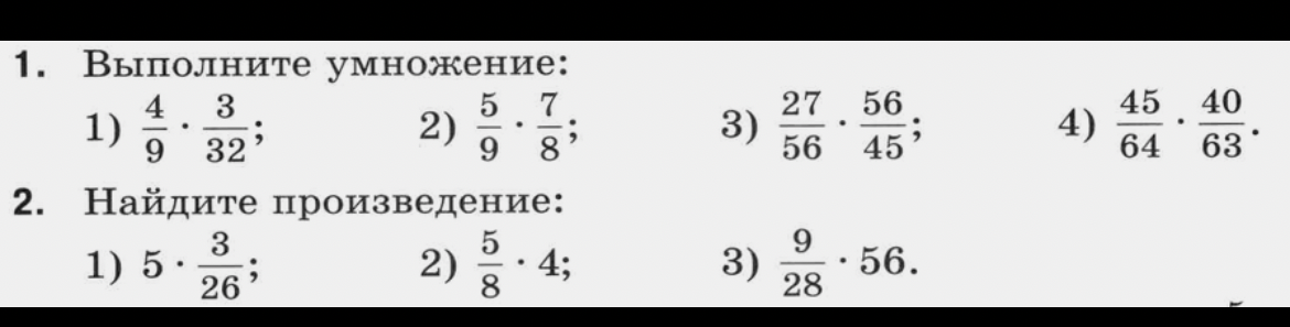 1. Выполните умножение: 1) 4/9 * 3/32; 2) 5/9 * 7/8; 3) 27/56 * 56/45; 4) 45/64 * 40/63.