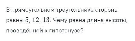 В прямоугольном треугольнике стороны равны 5, 12, 13. Чему равна длина высоты, проведённой к гипотенузе?