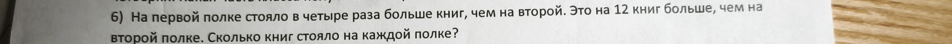 На первой полке стояло в четыре раза больше книг, чем на второй. Это на 12 книг больше, чем на второй полке. Сколько книг стояло на каждой полке?