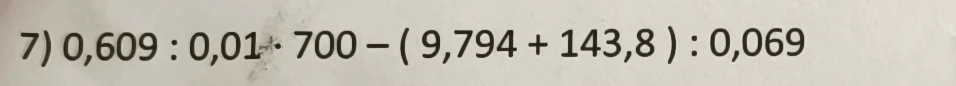 7) 0,609 : 0,01 · 700 - ( 9,794 + 143,8 ) : 0,069
