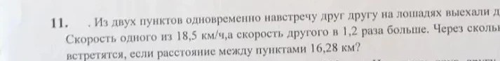 11. . Из двух пунктов одновременно навстречу друг другу на лошадях выехали Д. Скорость одного из 18,5 км/ч,а скорость другого в 1,2 раза больше. Через сколь встретятся, если расстояние между пунктами 16,28 км?