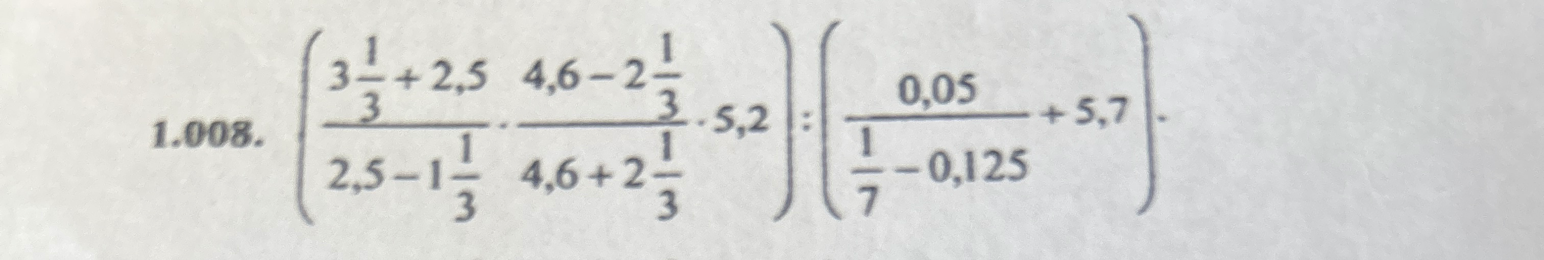 1.008. ( 3 1/3 + 2,5 / 2,5 - 1 1/3 * 4,6 - 2 1/3 / 4,6 + 2 1/3 * 5,2 ) : ( 0,05 / 1/7 - 0,125 + 5,7 )