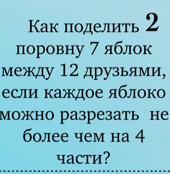 Как поделить поровну 7 яблок между 12 друзьями, если каждое яблоко можно разрезать не более чем на 4 части?