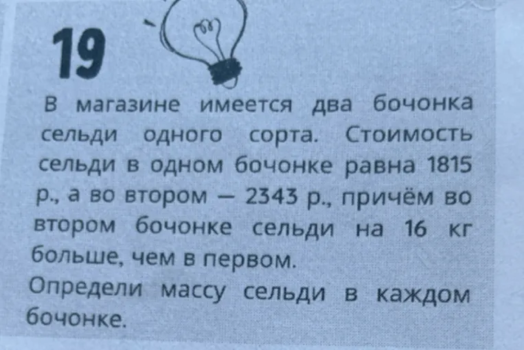 В магазине имеется два бочонка сельди одного сорта. Стоимость сельди в одном бочонке равна 1815 р., а во втором — 2343 р., причём во втором бочонке сельди на 16 кг больше, чем в первом. Определи массу сельди в каждом бочонке.