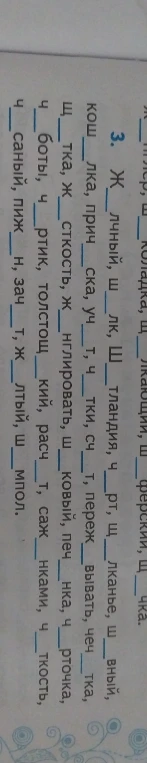 3. Ж_лчный, ш_лк, Ш_тландия, ч_рт, щ_лканье, ш_вный, кош_лка, прич_ска, уч_т, ч_тки, сч_т, переж_вывать, чеч_тка, щ_тка, ж_сткость, ж_нглировать, ш_лковый, печ_нка, ч_рточка, ч_боты, ч_ртик, толстощ_кий, расч_т, саж_нками, ч_ткость, ч_саный, пиж_н, зач_т, ж_лтый, ш_мпол.