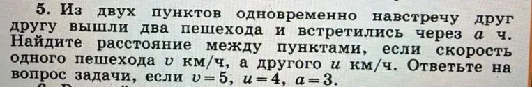 5. Из двух пунктов одновременно навстречу друг другу вышли два пешехода и встретились через a ч. Найдите расстояние между пунктами, если скорость одного пешехода v км/ч, а другого u км/ч. Ответьте на вопрос задачи, если v=5, u=4, a=3.