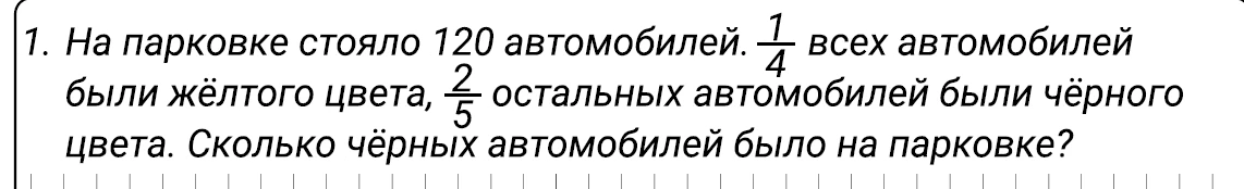1. На парковке стояло 120 автомобилей. 1/4 всех автомобилей были жёлтого цвета, 2/5 остальных автомобилей были чёрного цвета. Сколько чёрных автомобилей было на парковке?
