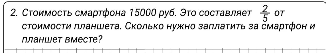 Стоимость смартфона 15000 руб. Это составляет 2/5 от стоимости планшета. Сколько нужно заплатить за смартфон и планшет вместе?