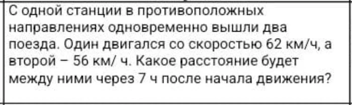 С одной станции в противоположных направлениях одновременно вышли два поезда. Один двигался со скоростью 62 км/ч, а второй – 56 км/ч. Какое расстояние будет между ними через 7 ч после начала движения?