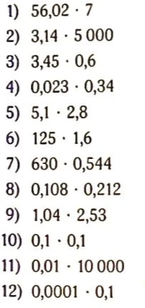 1) 56,02 * 7 2) 3,14 * 5000 3) 3,45 * 0,6 4) 0,023 * 0,34 5) 5,1 * 2,8 6) 125 * 1,6 7) 630 * 0,544 8) 0,108 * 0,212 9) 1,04 * 2,53 10) 0,1 * 0,1 11) 0,01 * 10000 12) 0,0001 * 0,1