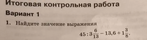 Итоговая контрольная работа. Вариант 1. 1. Найдите значение выражения 45 : 3 6/13 - 13,6 + 1 3/8.