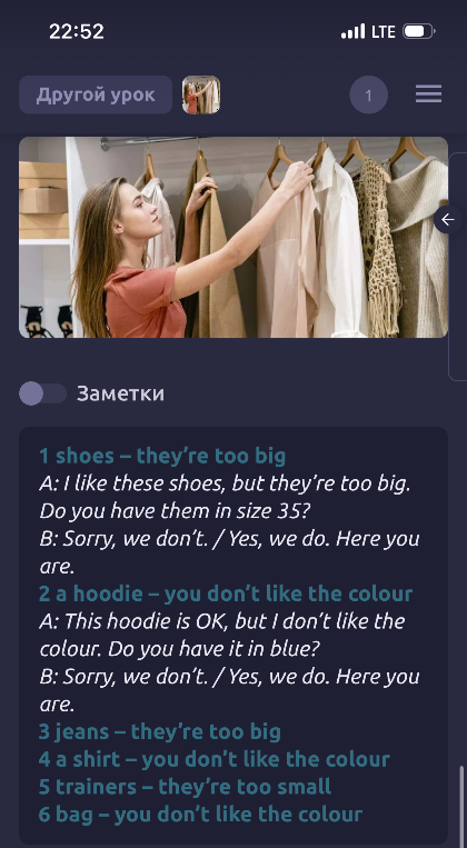 1 shoes – they’re too big A: I like these shoes, but they’re too big. Do you have them in size 35? B: Sorry, we don’t. / Yes, we do. Here you are. 2 a hoodie – you don’t like the colour A: This hoodie is OK, but I don’t like the colour. Do you have it in blue? B: Sorry, we don’t. / Yes, we do. Here you are.