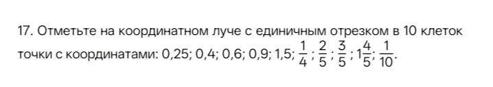 17. Отметьте на координатном луче с единичным отрезком в 10 клеток точки с координатами: 0,25; 0,4; 0,6; 0,9; 1,5; 1/4; 2/5; 3/5; 1 4/5; 1/10.